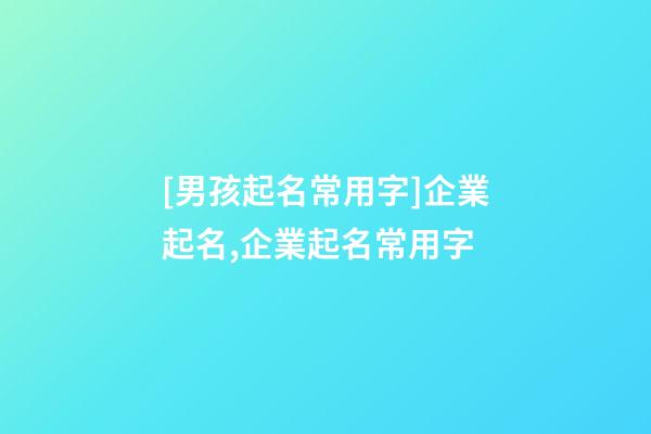 [男孩起名常用字]企業起名,企業起名常用字
